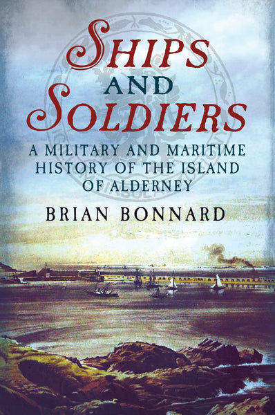 Ships and Soldiers: A Military and Maritime History of the Island of Alderney