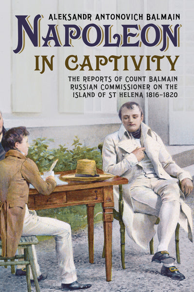 Napoleon in Captivity: The Reports of Count Balmain Russian Commissioner on the Island of St Helena