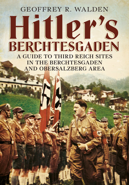 Hitler’s Berchtesgaden: A Guide to Third Reich Sites in the Berchtesgaden and Obersalzberg Area