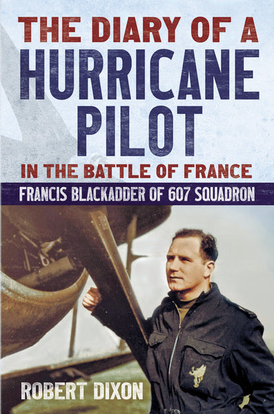 The Diary of a Hurricane Pilot in the Battle of France: Francis Blackadder of 607 Squadron
