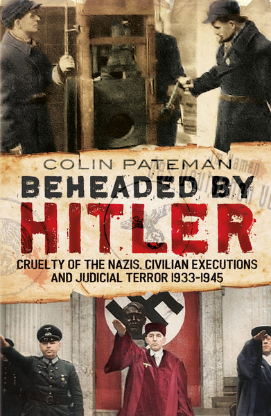 Beheaded by Hitler: Cruelty of the Nazis, Judicial Terror and Civilian Executions 1933-1945 - available now from Fonthill Media