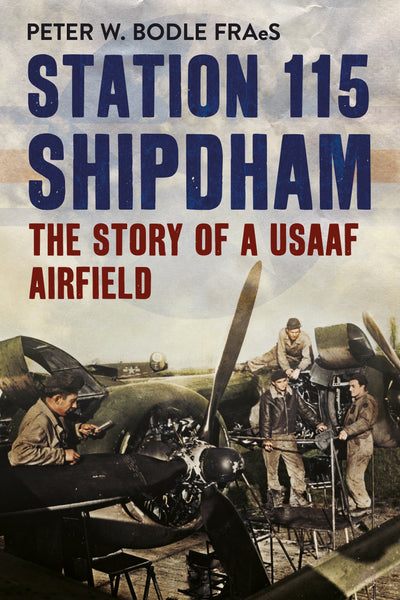Station 115 Shipdham: The Story of a USAAF Airfield