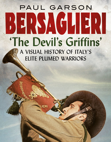 Bersaglieri: The Devil’s Griffins (A Visual History of Italy’s Elite Plumed Warriors)