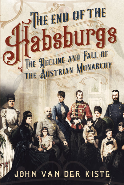The End of the Habsburgs: The Decline and Fall of the Austrian Monarchy