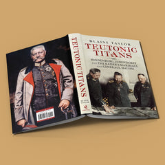 Teutonic Titans: Hindenburg, Ludendorff and the Kaiser’s Marshals and Generals