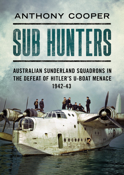 Sub Hunters: Australian Sunderland Squadrons in the Defeat of Hitler’s U-boat Menace 1942-43